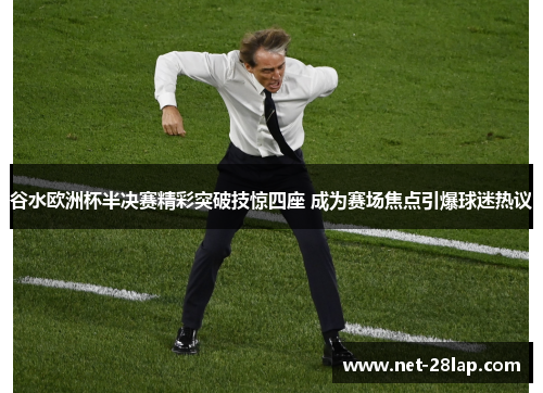 谷水欧洲杯半决赛精彩突破技惊四座 成为赛场焦点引爆球迷热议