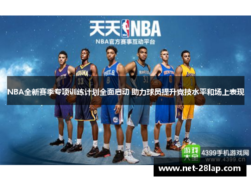 NBA全新赛季专项训练计划全面启动 助力球员提升竞技水平和场上表现