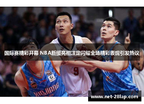 国际赛精彩开幕 NBA新援亮相注定闪耀全场精彩表现引发热议