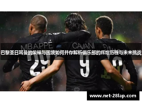 巴黎圣日耳曼的荣耀与困境如何并存解析俱乐部的辉煌历程与未来挑战