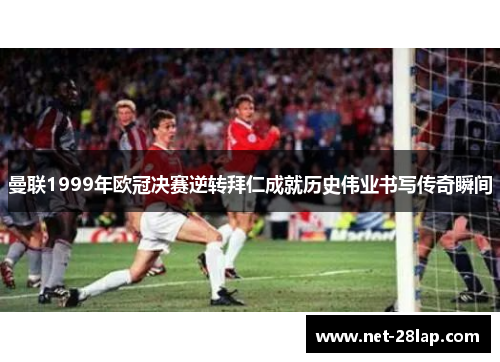 曼联1999年欧冠决赛逆转拜仁成就历史伟业书写传奇瞬间