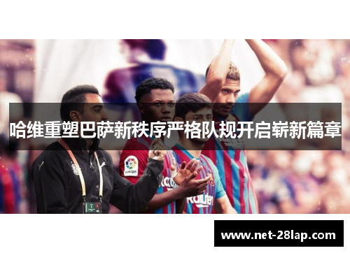 哈维重塑巴萨新秩序严格队规开启崭新篇章