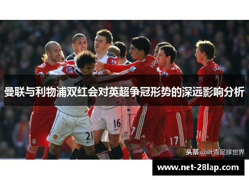 曼联与利物浦双红会对英超争冠形势的深远影响分析