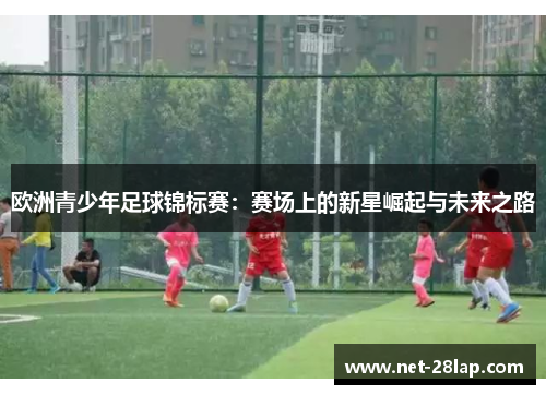 欧洲青少年足球锦标赛：赛场上的新星崛起与未来之路