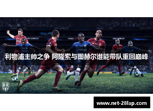 利物浦主帅之争 阿隆索与图赫尔谁能带队重回巅峰