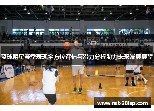 篮球明星赛季表现全方位评估与潜力分析助力未来发展展望