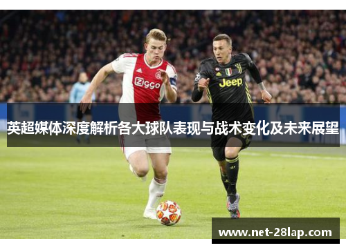 英超媒体深度解析各大球队表现与战术变化及未来展望