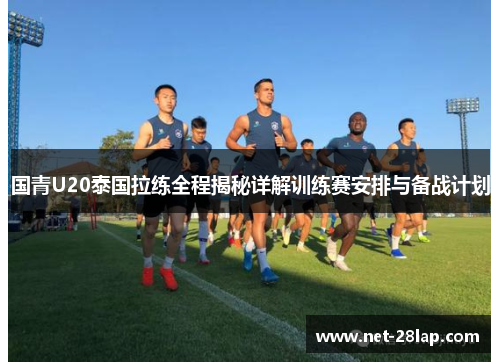 国青U20泰国拉练全程揭秘详解训练赛安排与备战计划