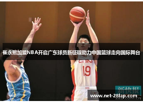 崔永熙加盟NBA开启广东球员新征程助力中国篮球走向国际舞台