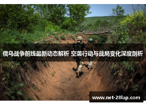 俄乌战争前线最新动态解析 空袭行动与战局变化深度剖析