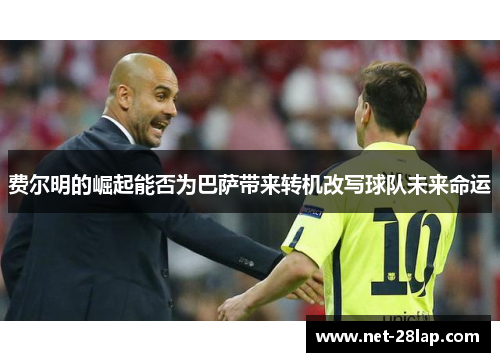 费尔明的崛起能否为巴萨带来转机改写球队未来命运