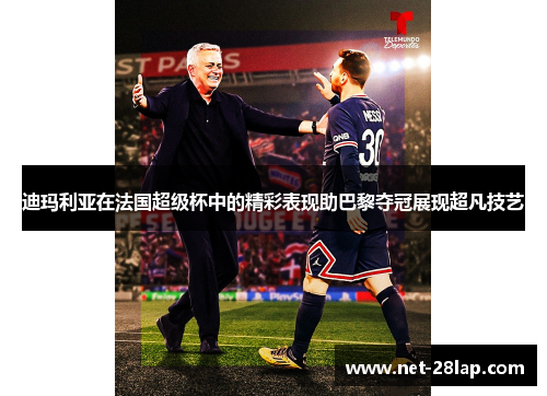 迪玛利亚在法国超级杯中的精彩表现助巴黎夺冠展现超凡技艺